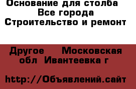 Основание для столба - Все города Строительство и ремонт » Другое   . Московская обл.,Ивантеевка г.